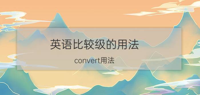 英语比较级的用法 convert用法？